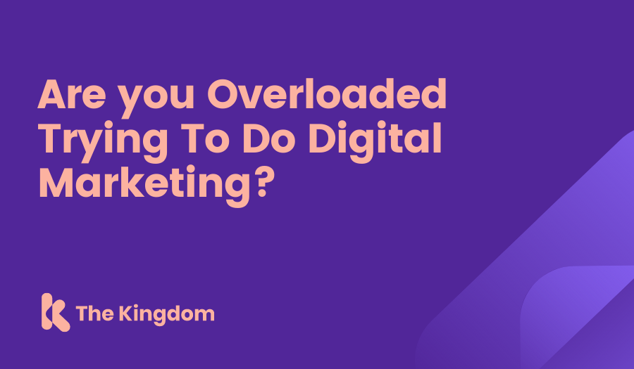 The Kingdom - Are you Overloaded Trying To Do Digital Marketing?