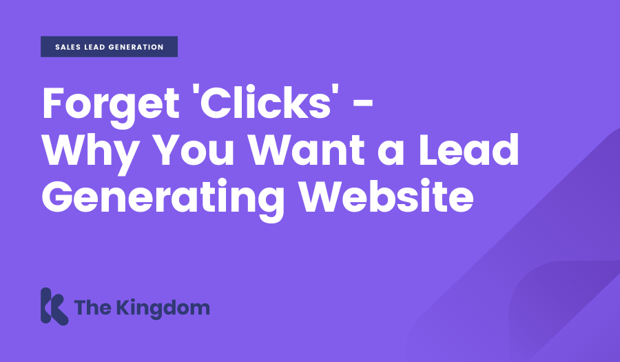 Forget 'Clicks' - Why You Want a Lead Generating Website
