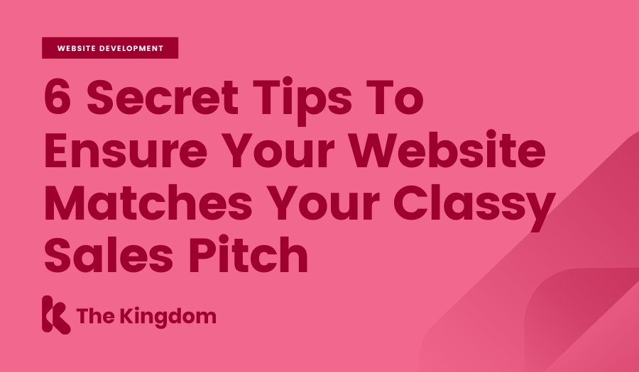 6 Secret Tips To Ensure Your Website Matches Your Classy Sales Pitch | The Kingdom 