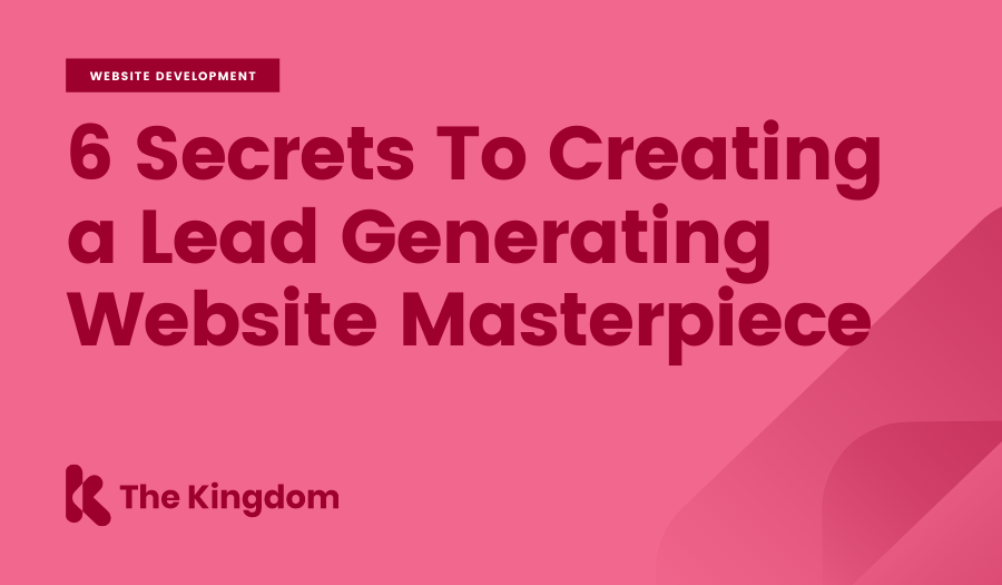 6 Secrets To Creating a Lead Generating Website Masterpiece | The Kingdom 