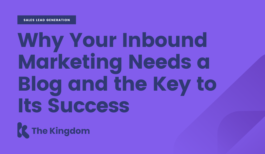 Why Your Inbound Marketing Needs a Blog and the Key to Its Success | The Kingdom