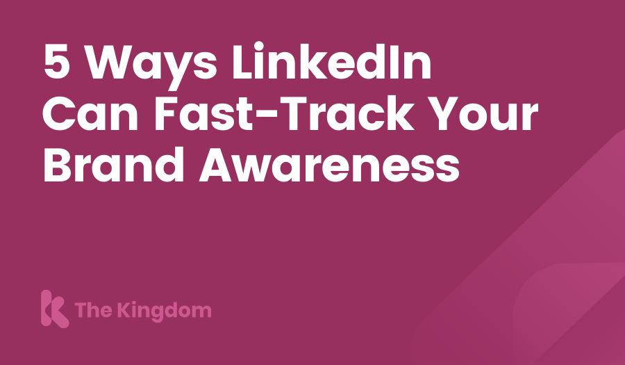 The Kingdom - HubSpot Diamond Partner | 5 Ways LinkedIn Can Fast-Track Your Brand Awareness