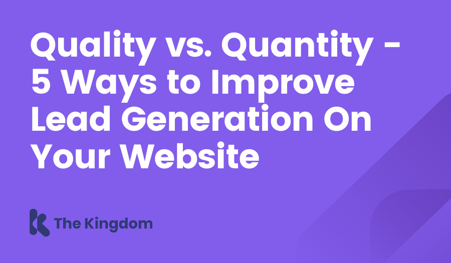 Quality vs. Quantity - 5 Ways to Improve Lead Generation On Your Website The Kingdom HubSpot Diamond Partners