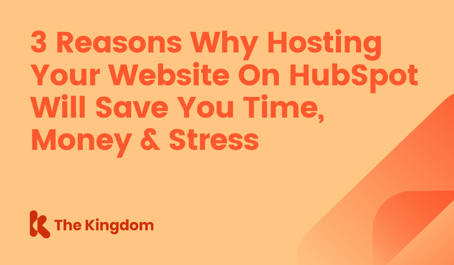3 Reasons Why Hosting Your Website On HubSpot Will Save You Time, Money & Stress The Kingdom HubSpot Diamond Partners